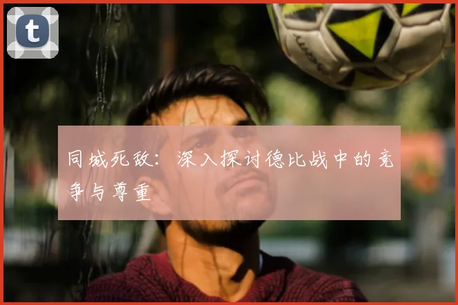 同城死敌:深入探讨德比战中的竞争与尊重