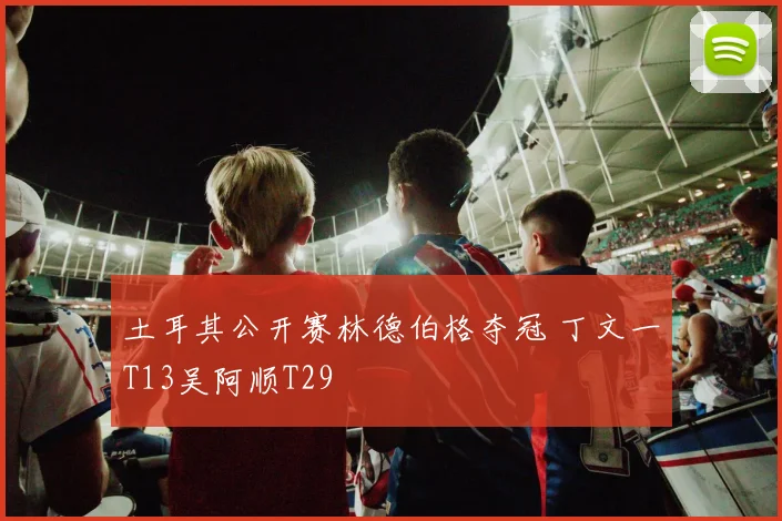 土耳其公开赛林德伯格夺冠 丁文一T13吴阿顺T29