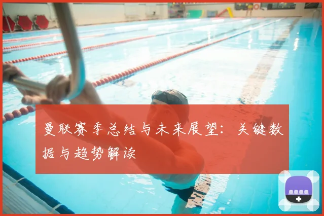 曼联赛季总结与未来展望:关键数据与趋势解读