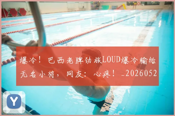 爆冷！巴西老牌劲旅LOUD爆冷输给无名小将，网友：心疼！_20260526085342