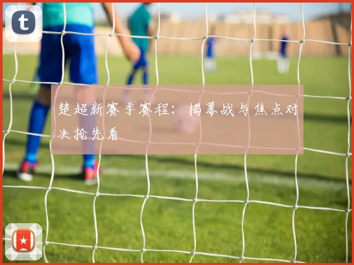 楚超新赛季赛程:揭幕战与焦点对决抢先看