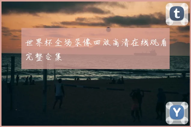 世界杯全场录像回放高清在线观看完整合集