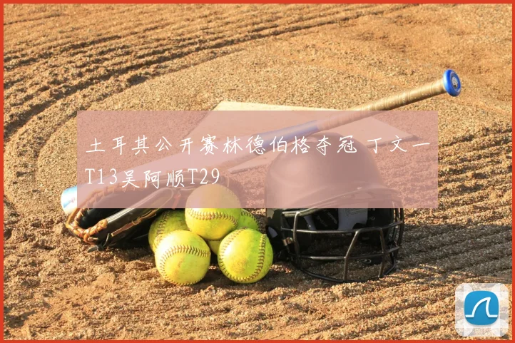 土耳其公开赛林德伯格夺冠 丁文一T13吴阿顺T29