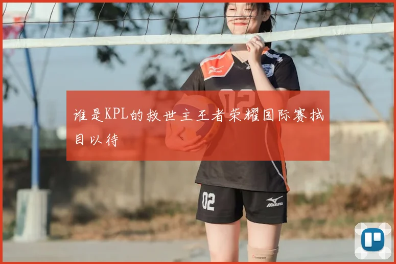 谁是KPL的救世主王者荣耀国际赛拭目以待