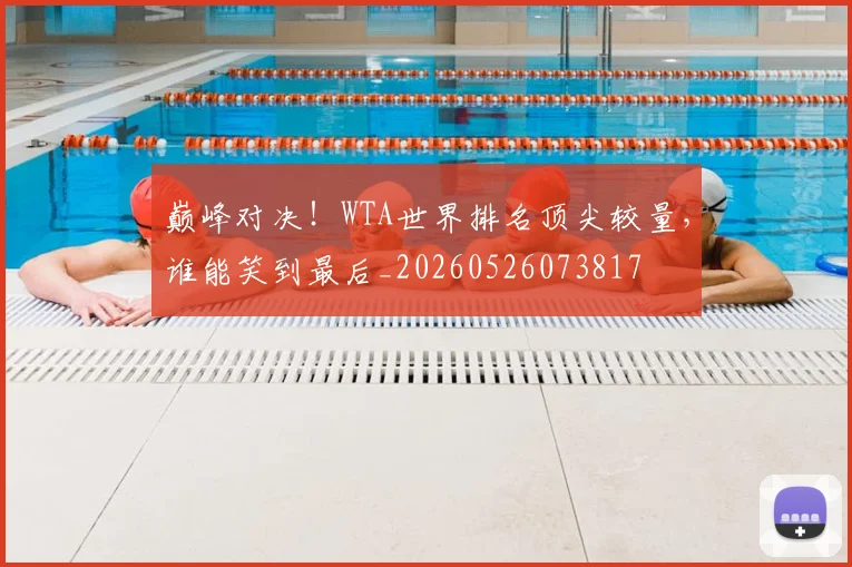 巅峰对决!WTA世界排名顶尖较量,谁能笑到最后_20260526073817