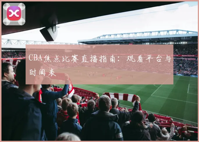 CBA焦点比赛直播指南:观看平台与时间表