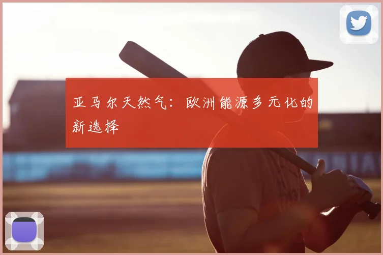 亚马尔天然气:欧洲能源多元化的新选择
