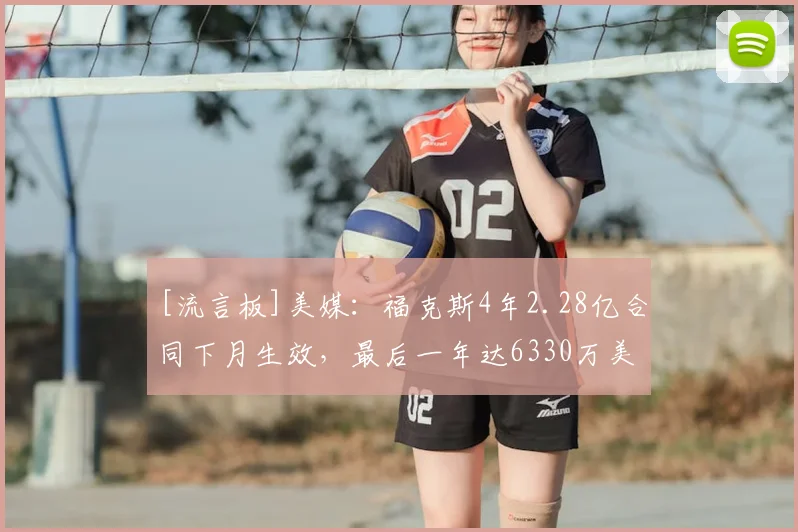 [流言板]美媒：福克斯4年2.28亿合同下月生效，最后一年达6330万美元