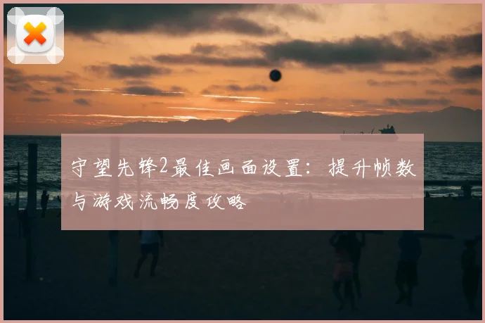 守望先锋2最佳画面设置:提升帧数与游戏流畅度攻略