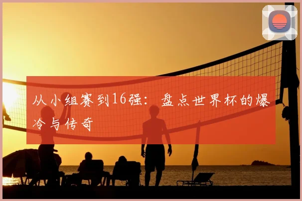 从小组赛到16强：盘点世界杯的爆冷与传奇
