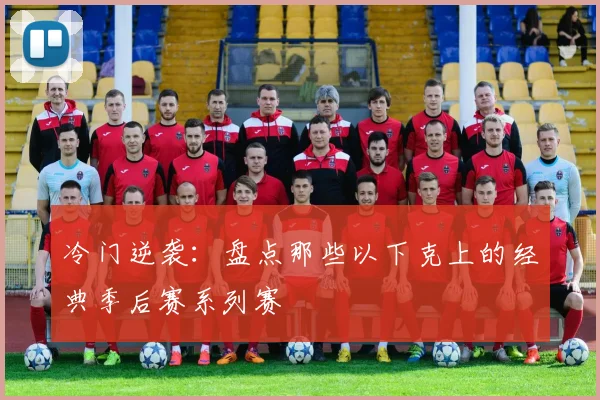 冷门逆袭：盘点那些以下克上的经典季后赛系列赛