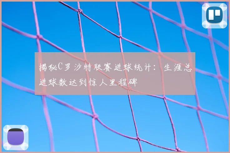 揭秘C罗沙特联赛进球统计:生涯总进球数达到惊人里程碑