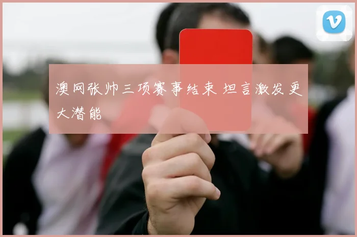 澳网张帅三项赛事结束 坦言激发更大潜能