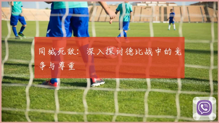 同城死敌:深入探讨德比战中的竞争与尊重