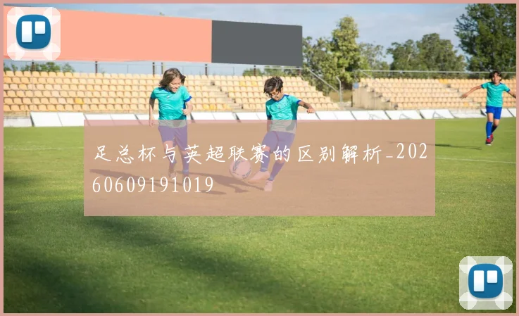 足总杯与英超联赛的区别解析_20260609191019