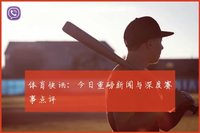 体育快讯:今日重磅新闻与深度赛事点评