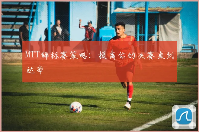 MTT锦标赛策略：提高你的决赛桌到达率