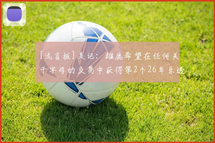[流言板]美记：雄鹿希望在任何关于字母的交易中获得第2个26年乐透签