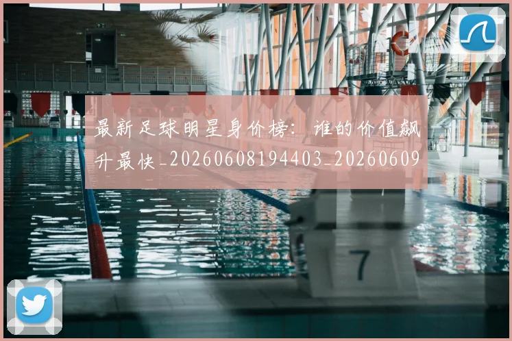 最新足球明星身价榜：谁的价值飙升最快_20260608194403_20260609190735