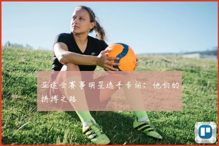 亚运会赛事明星选手专访:他们的拼搏之路