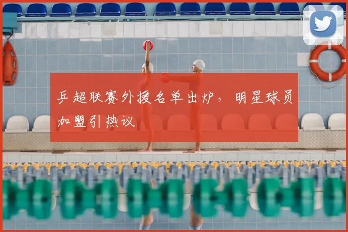 乒超联赛外援名单出炉，明星球员加盟引热议