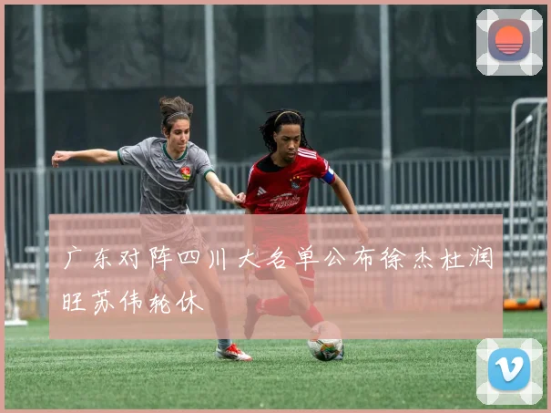 广东对阵四川大名单公布徐杰杜润旺苏伟轮休