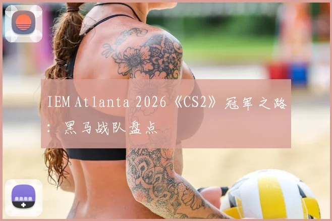 IEM Atlanta 2026《CS2》冠军之路：黑马战队盘点