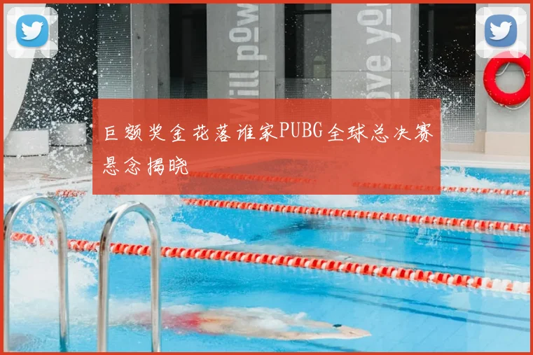 巨额奖金花落谁家PUBG全球总决赛悬念揭晓