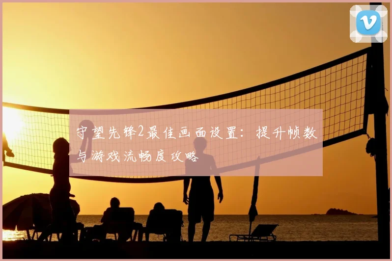 守望先锋2最佳画面设置:提升帧数与游戏流畅度攻略