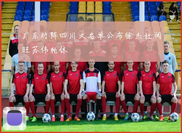 广东对阵四川大名单公布徐杰杜润旺苏伟轮休