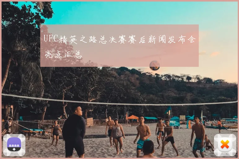 UFC精英之路总决赛赛后新闻发布会亮点汇总