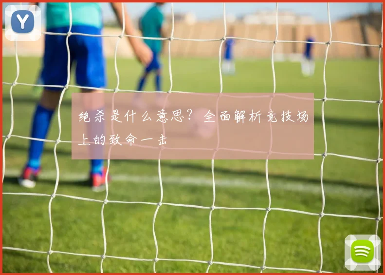 绝杀是什么意思？全面解析竞技场上的致命一击