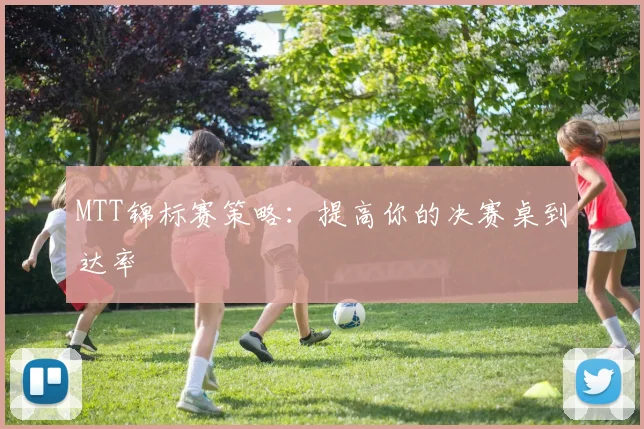 MTT锦标赛策略:提高你的决赛桌到达率