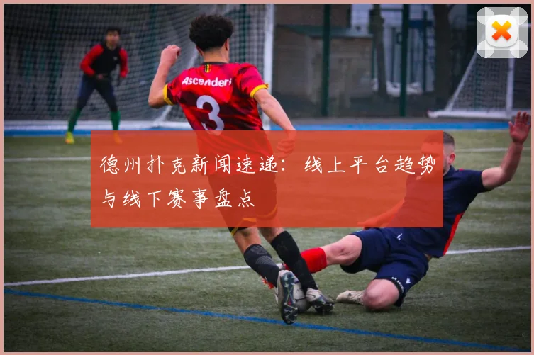 德州扑克新闻速递:线上平台趋势与线下赛事盘点