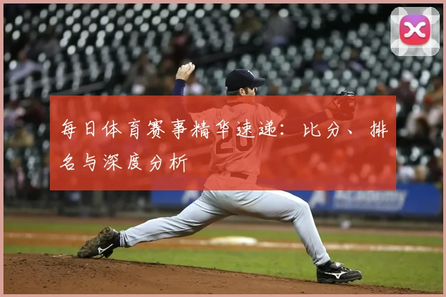 每日体育赛事精华速递:比分、排名与深度分析
