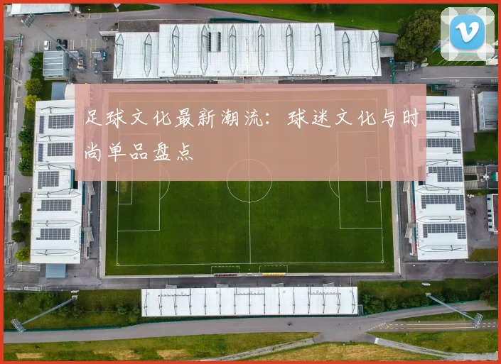 足球文化最新潮流：球迷文化与时尚单品盘点