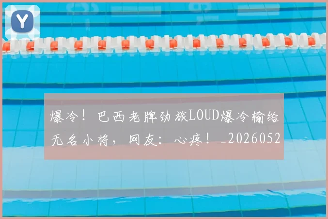 爆冷!巴西老牌劲旅LOUD爆冷输给无名小将,网友:心疼!_20260526085342