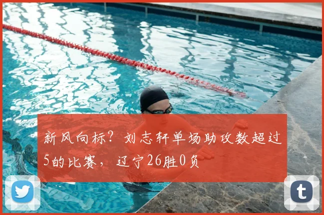 新风向标？刘志轩单场助攻数超过5的比赛，辽宁26胜0负