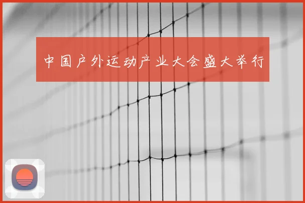 中国户外运动产业大会盛大举行