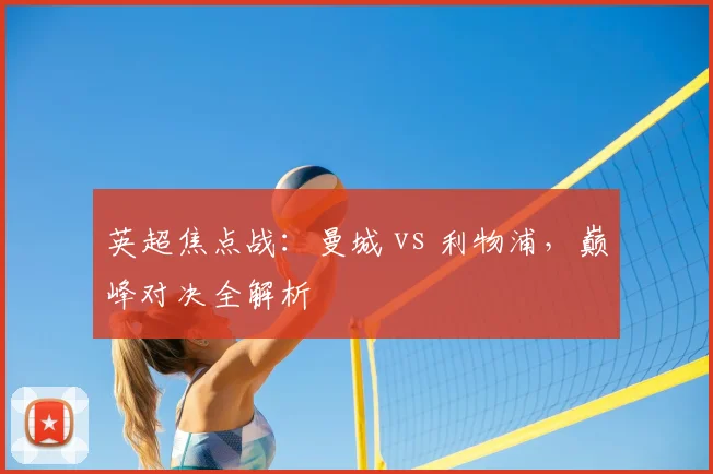 英超焦点战：曼城 vs 利物浦，巅峰对决全解析