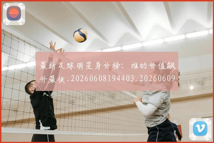 最新足球明星身价榜:谁的价值飙升最快_20260608194403_20260609190735