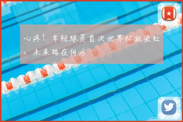 心疼!年轻球员首次世界杯就染红,未来路在何方
