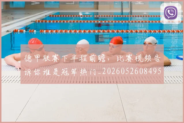 德甲联赛下半程前瞻,比赛视频告诉你谁是冠军热门_20260526084956
