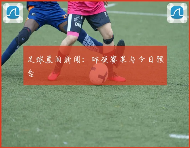 足球晨间新闻:昨夜赛果与今日预告