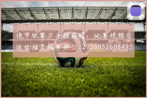 德甲联赛下半程前瞻,比赛视频告诉你谁是冠军热门_20260526084956