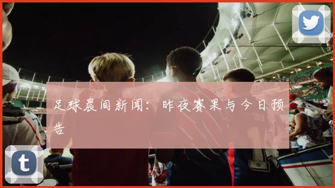 足球晨间新闻：昨夜赛果与今日预告