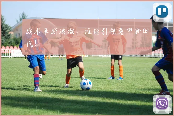战术革新浪潮,谁能引领意甲新时代!